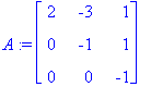 A := matrix([[2, -3, 1], [0, -1, 1], [0, 0, -1]])