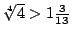 $\root4\of4>1\frac3{13}$
