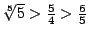 $\root5\of5>\frac54>\frac65$