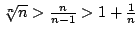 $\root n\of n>\frac{n}{n-1}>1+\frac1n$