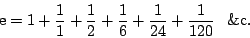 \begin{displaymath}
\mbox{e}=1+\frac11+\frac12+\frac16+\frac1{24}+\frac1{120}\phantom{+}\mathrm{\&c}.
\end{displaymath}