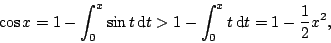 \begin{displaymath}
\cos x=1-\int_0^x\sin t\,\mathrm{d}t > 1-\int_0^x t\,\mathrm{d}t =1-\frac12x^2,
\end{displaymath}