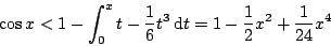 \begin{displaymath}
\cos x< 1 -\int_0^x t-\frac16t^3\,\mathrm{d}t = 1-\frac12x^2+\frac1{24}x^4
\end{displaymath}