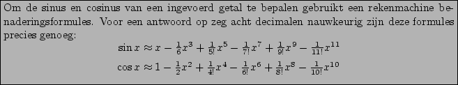 \framebox{\vbox{\advance\hsize by 2cm
Om de sinus en cosinus van een ingevoerd g...
...1{4!}x^4-\frac1{6!}x^6+\frac1{8!}x^8-\frac1{10!}x^{10}\cr
}}
\end{displaymath}}}