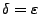 $\delta=\varepsilon$