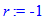 r := -1